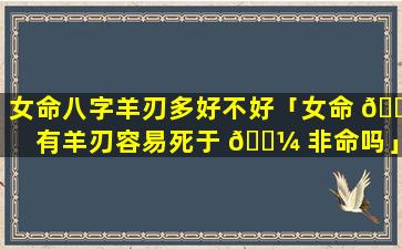 女命八字羊刃多好不好「女命 🐶 有羊刃容易死于 🌼 非命吗」